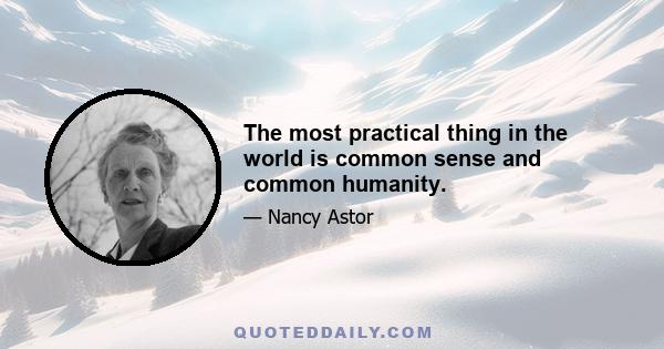 The most practical thing in the world is common sense and common humanity.