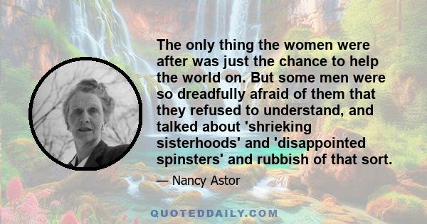 The only thing the women were after was just the chance to help the world on. But some men were so dreadfully afraid of them that they refused to understand, and talked about 'shrieking sisterhoods' and 'disappointed