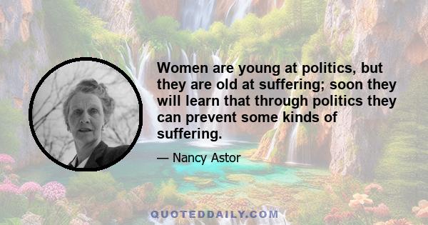 Women are young at politics, but they are old at suffering; soon they will learn that through politics they can prevent some kinds of suffering.