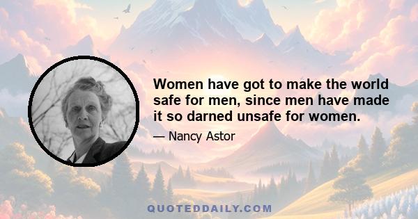 Women have got to make the world safe for men, since men have made it so darned unsafe for women.