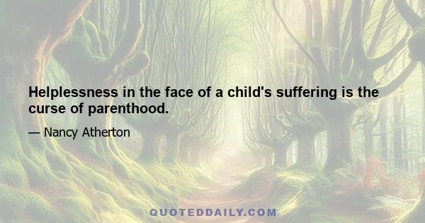 Helplessness in the face of a child's suffering is the curse of parenthood.