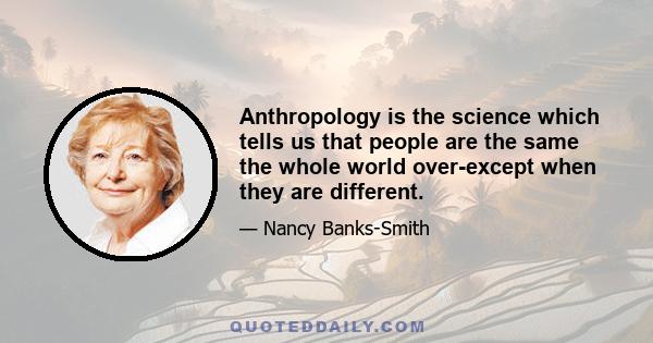 Anthropology is the science which tells us that people are the same the whole world over-except when they are different.