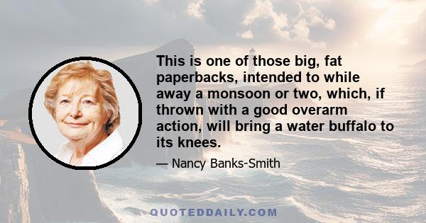 This is one of those big, fat paperbacks, intended to while away a monsoon or two, which, if thrown with a good overarm action, will bring a water buffalo to its knees.