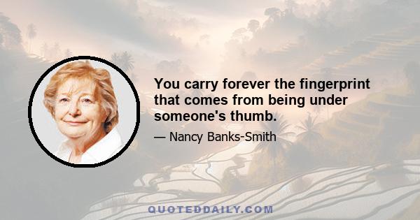 You carry forever the fingerprint that comes from being under someone's thumb.