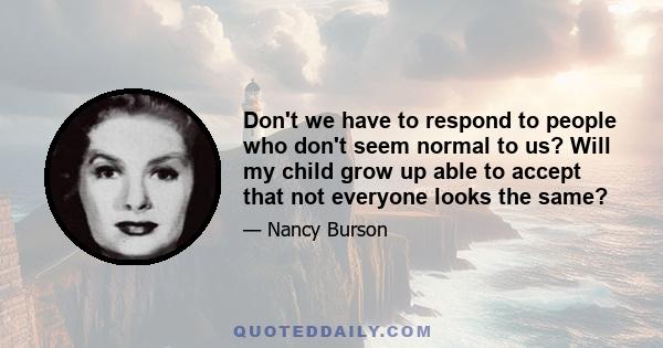 Don't we have to respond to people who don't seem normal to us? Will my child grow up able to accept that not everyone looks the same?