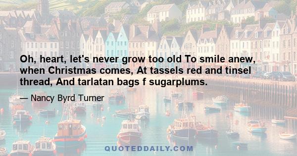 Oh, heart, let's never grow too old To smile anew, when Christmas comes, At tassels red and tinsel thread, And tarlatan bags f sugarplums.