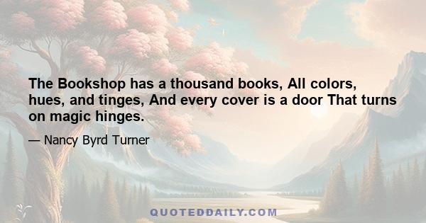 The Bookshop has a thousand books, All colors, hues, and tinges, And every cover is a door That turns on magic hinges.