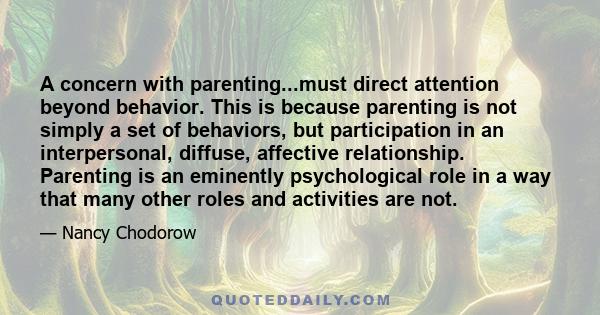 A concern with parenting...must direct attention beyond behavior. This is because parenting is not simply a set of behaviors, but participation in an interpersonal, diffuse, affective relationship. Parenting is an