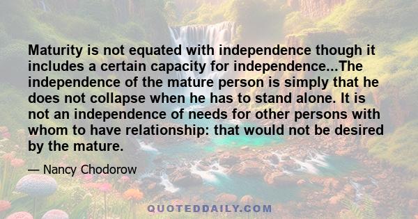 Maturity is not equated with independence though it includes a certain capacity for independence...The independence of the mature person is simply that he does not collapse when he has to stand alone. It is not an