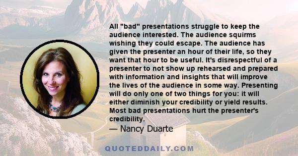 All bad presentations struggle to keep the audience interested. The audience squirms wishing they could escape. The audience has given the presenter an hour of their life, so they want that hour to be useful. It's