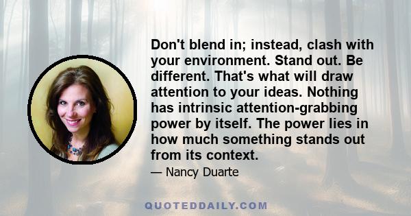 Don't blend in; instead, clash with your environment. Stand out. Be different. That's what will draw attention to your ideas. Nothing has intrinsic attention-grabbing power by itself. The power lies in how much