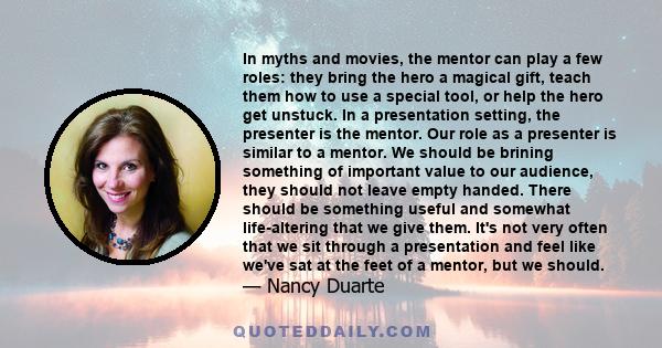 In myths and movies, the mentor can play a few roles: they bring the hero a magical gift, teach them how to use a special tool, or help the hero get unstuck. In a presentation setting, the presenter is the mentor. Our