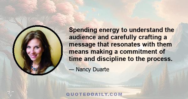 Spending energy to understand the audience and carefully crafting a message that resonates with them means making a commitment of time and discipline to the process.