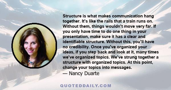 Structure is what makes communication hang together. It's like the rails that a train runs on. Without them, things wouldn't move very far. If you only have time to do one thing in your presentation, make sure it has a