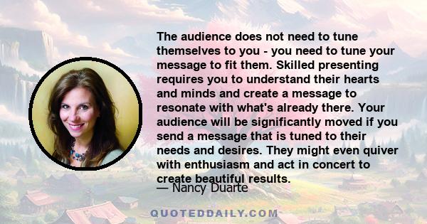 The audience does not need to tune themselves to you - you need to tune your message to fit them. Skilled presenting requires you to understand their hearts and minds and create a message to resonate with what's already 