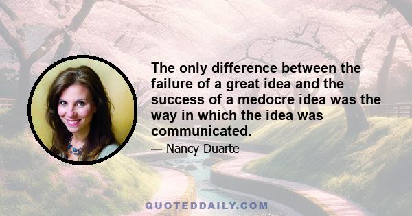 The only difference between the failure of a great idea and the success of a medocre idea was the way in which the idea was communicated.