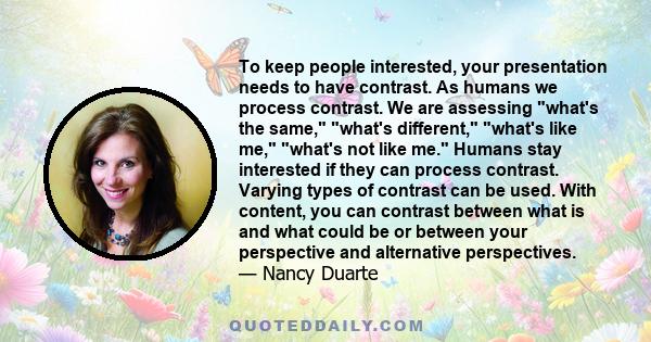 To keep people interested, your presentation needs to have contrast. As humans we process contrast. We are assessing what's the same, what's different, what's like me, what's not like me. Humans stay interested if they