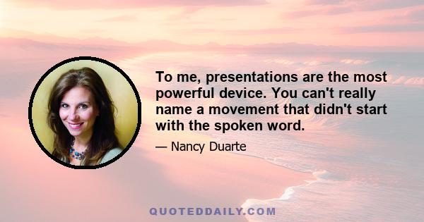 To me, presentations are the most powerful device. You can't really name a movement that didn't start with the spoken word.