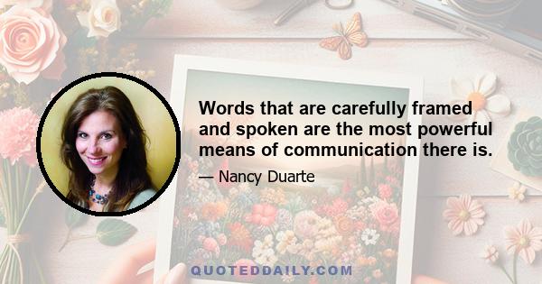 Words that are carefully framed and spoken are the most powerful means of communication there is.