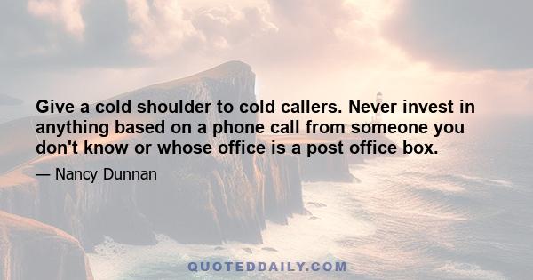 Give a cold shoulder to cold callers. Never invest in anything based on a phone call from someone you don't know or whose office is a post office box.