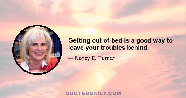 Getting out of bed is a good way to leave your troubles behind.