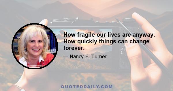 How fragile our lives are anyway. How quickly things can change forever.