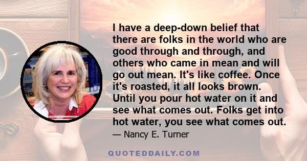 I have a deep-down belief that there are folks in the world who are good through and through, and others who came in mean and will go out mean. It's like coffee. Once it's roasted, it all looks brown. Until you pour hot 