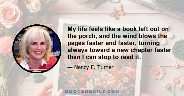 My life feels like a book left out on the porch, and the wind blows the pages faster and faster, turning always toward a new chapter faster than I can stop to read it.