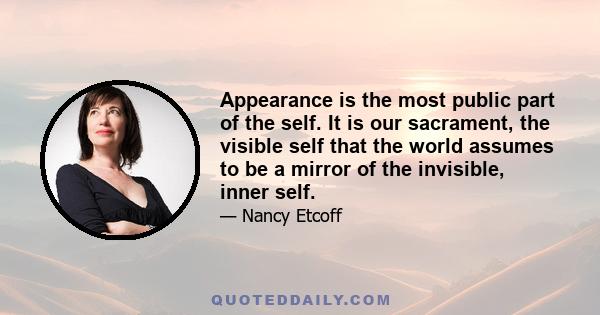 Appearance is the most public part of the self. It is our sacrament, the visible self that the world assumes to be a mirror of the invisible, inner self.