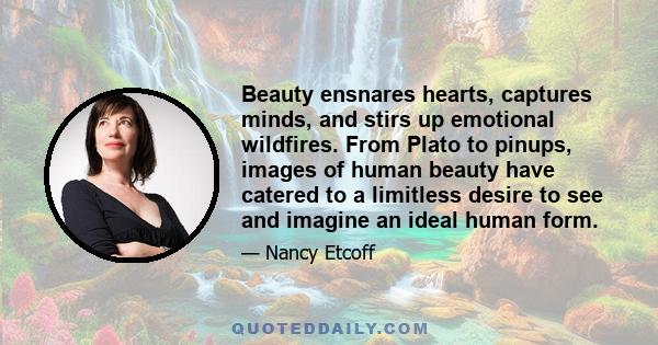 Beauty ensnares hearts, captures minds, and stirs up emotional wildfires. From Plato to pinups, images of human beauty have catered to a limitless desire to see and imagine an ideal human form.