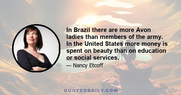 In Brazil there are more Avon ladies than members of the army. In the United States more money is spent on beauty than on education or social services.