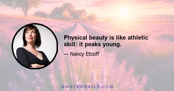 Physical beauty is like athletic skill: it peaks young.