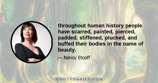 throughout human history people have scarred, painted, pierced, padded, stiffened, plucked, and buffed their bodies in the name of beauty.