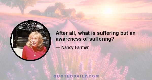 After all, what is suffering but an awareness of suffering?