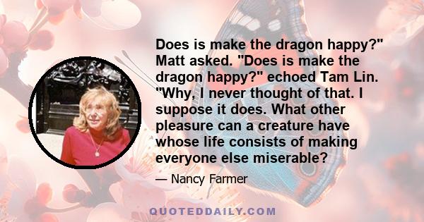 Does is make the dragon happy? Matt asked. Does is make the dragon happy? echoed Tam Lin. Why, I never thought of that. I suppose it does. What other pleasure can a creature have whose life consists of making everyone