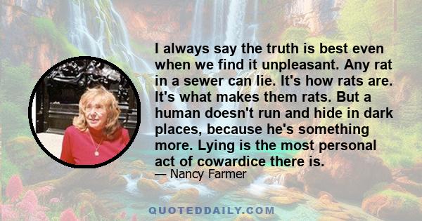 I always say the truth is best even when we find it unpleasant. Any rat in a sewer can lie. It's how rats are. It's what makes them rats. But a human doesn't run and hide in dark places, because he's something more.