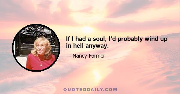 If I had a soul, I’d probably wind up in hell anyway.