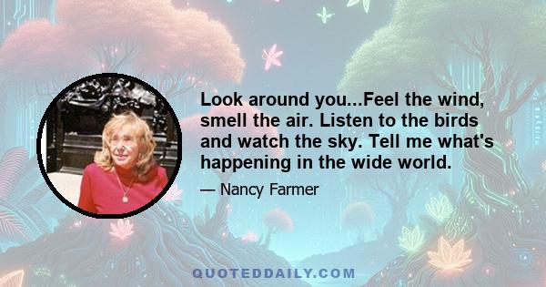 Look around you...Feel the wind, smell the air. Listen to the birds and watch the sky. Tell me what's happening in the wide world.