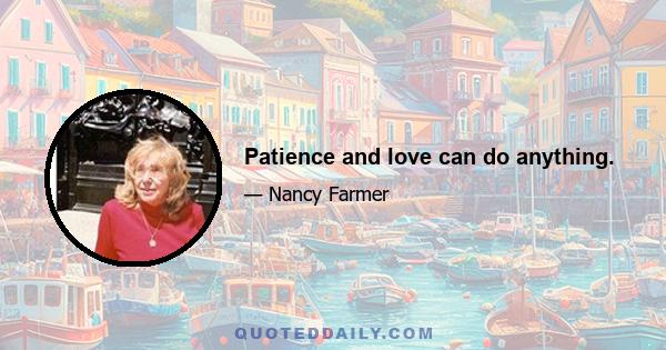 Patience and love can do anything.