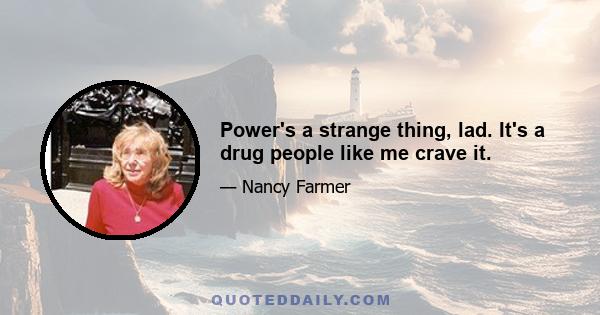 Power's a strange thing, lad. It's a drug people like me crave it.