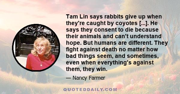 Tam Lin says rabbits give up when they're caught by coyotes [...]. He says they consent to die because their animals and can't understand hope. But humans are different. They fight against death no matter how bad things 