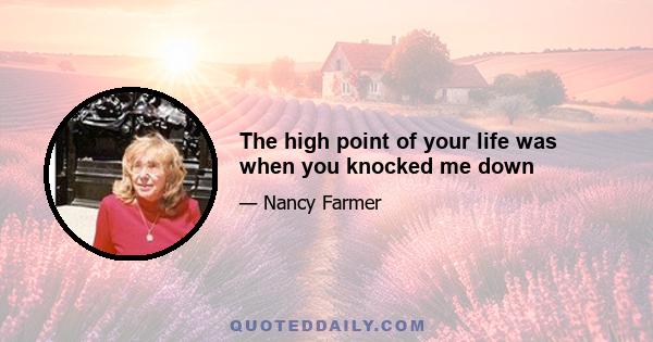 The high point of your life was when you knocked me down