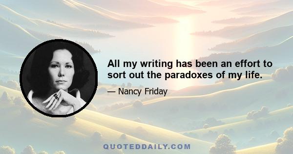 All my writing has been an effort to sort out the paradoxes of my life.