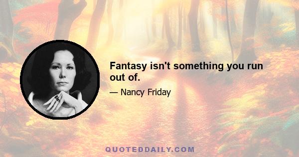 Fantasy isn't something you run out of.