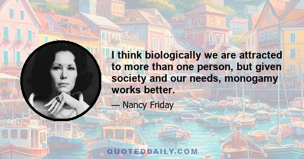 I think biologically we are attracted to more than one person, but given society and our needs, monogamy works better.