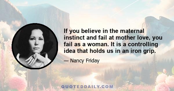 If you believe in the maternal instinct and fail at mother love, you fail as a woman. It is a controlling idea that holds us in an iron grip.