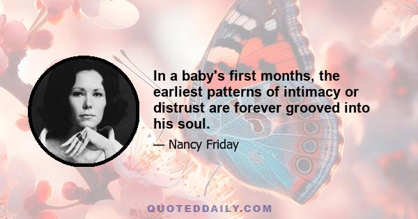 In a baby's first months, the earliest patterns of intimacy or distrust are forever grooved into his soul.