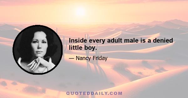 Inside every adult male is a denied little boy.