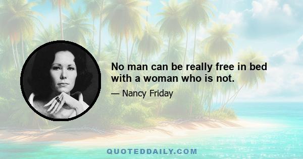 No man can be really free in bed with a woman who is not.