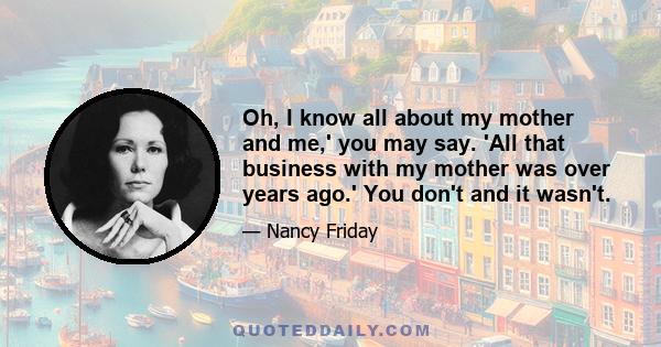 Oh, I know all about my mother and me,' you may say. 'All that business with my mother was over years ago.' You don't and it wasn't.